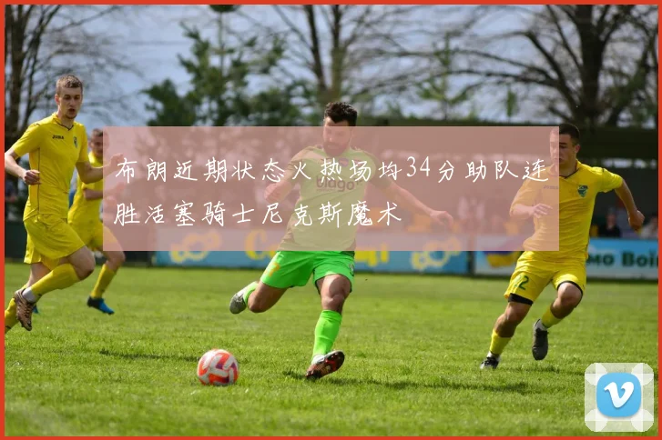 布朗近期状态火热场均34分助队连胜活塞骑士尼克斯魔术
