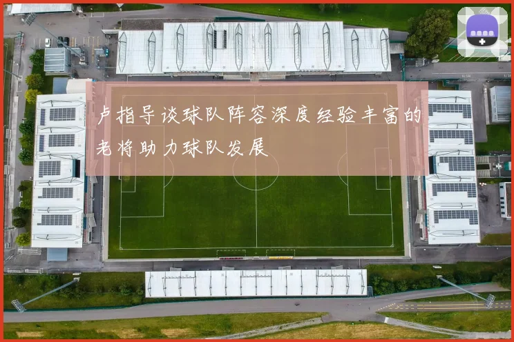 卢指导谈球队阵容深度经验丰富的老将助力球队发展