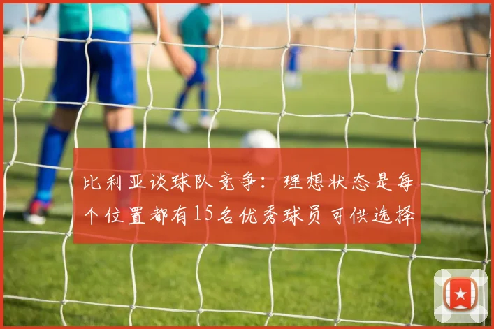 比利亚谈球队竞争：理想状态是每个位置都有15名优秀球员可供选择