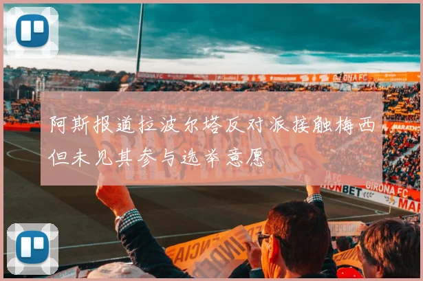 阿斯报道拉波尔塔反对派接触梅西但未见其参与选举意愿