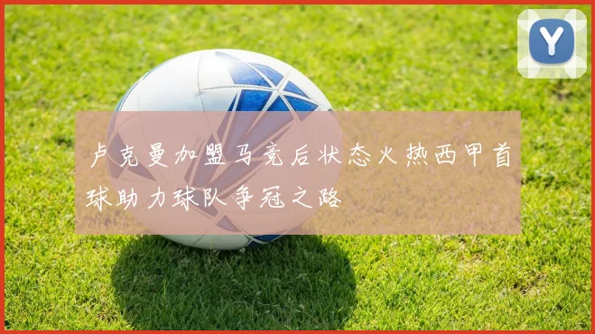 卢克曼加盟马竞后状态火热西甲首球助力球队争冠之路