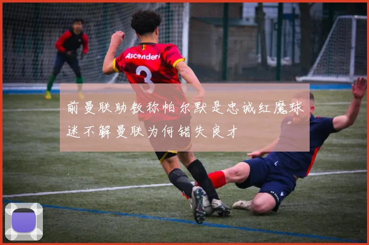 前曼联助教称帕尔默是忠诚红魔球迷不解曼联为何错失良才