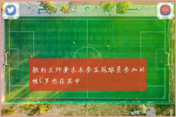 胜利主帅要求未参亚冠球员参加训练C罗也在其中