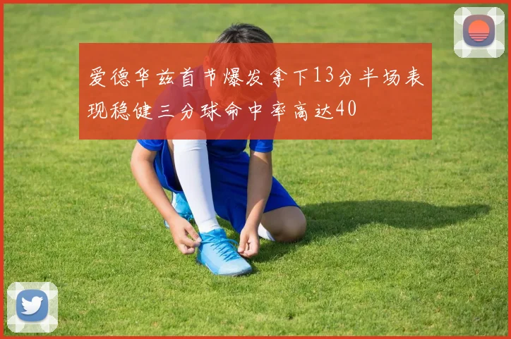 爱德华兹首节爆发拿下13分半场表现稳健三分球命中率高达40