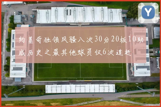 约基奇独领风骚八次30分20板10助成历史之最其他球员仅6次追赶