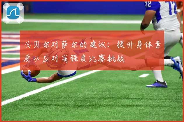 戈贝尔对萨尔的建议：提升身体素质以应对高强度比赛挑战