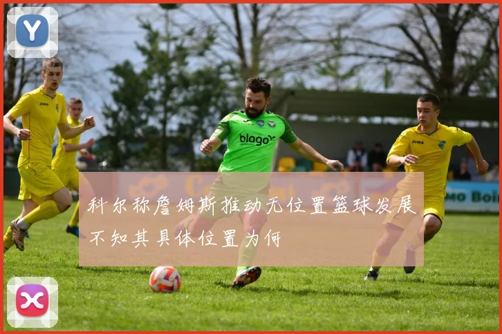 科尔称詹姆斯推动无位置篮球发展不知其具体位置为何