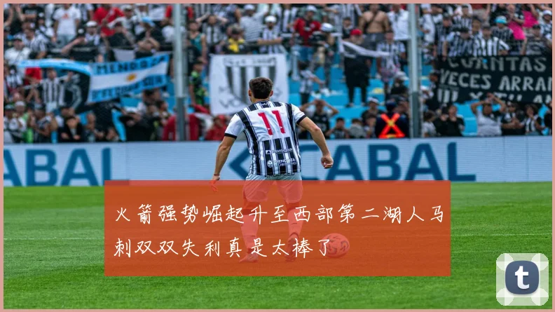 火箭强势崛起升至西部第二湖人马刺双双失利真是太棒了