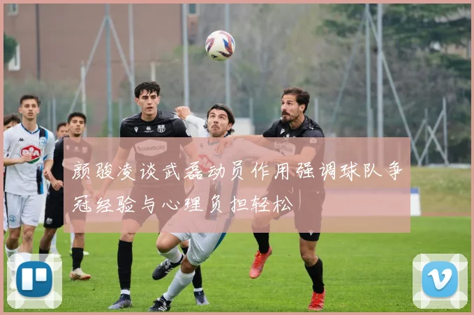 颜骏凌谈武磊动员作用强调球队争冠经验与心理负担轻松