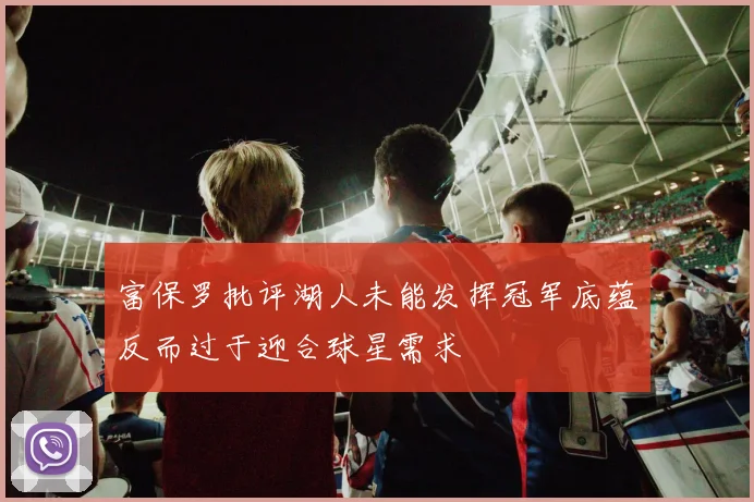 富保罗批评湖人未能发挥冠军底蕴反而过于迎合球星需求