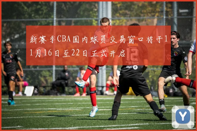 新赛季CBA国内球员交易窗口将于11月16日至22日正式开启