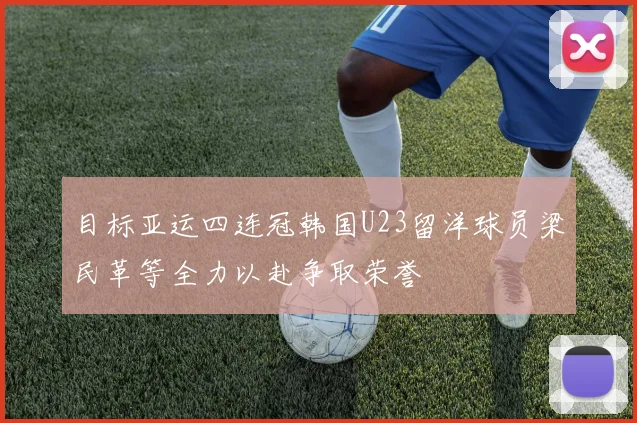 目标亚运四连冠韩国U23留洋球员梁民革等全力以赴争取荣誉