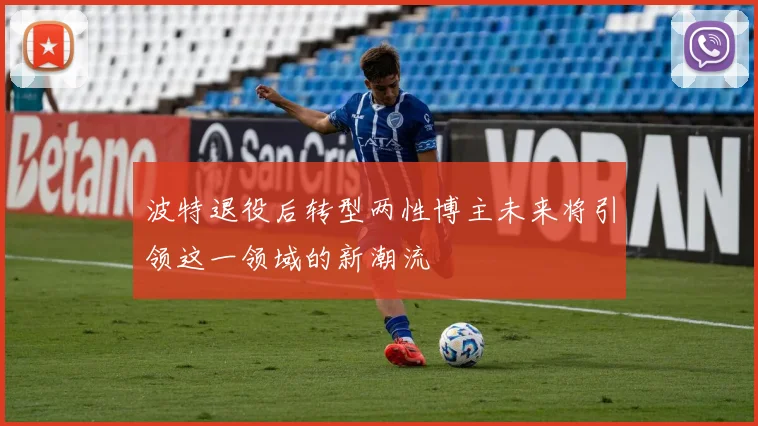 波特退役后转型两性博主未来将引领这一领域的新潮流