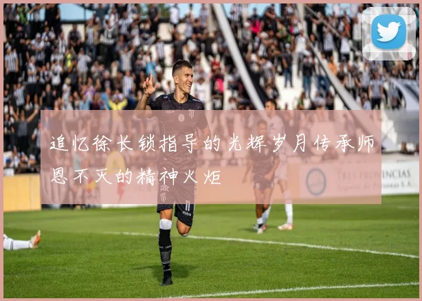 追忆徐长锁指导的光辉岁月传承师恩不灭的精神火炬