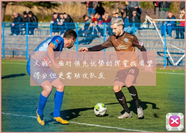 文班：面对领先优势的挥霍我渴望得分但更需助攻队友