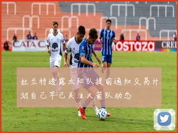 杜兰特透露太阳队提前通知交易计划自己早已关注火箭队动态