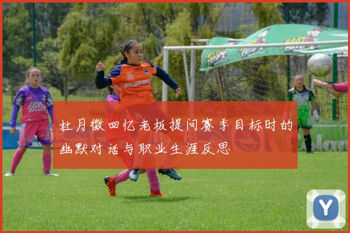 杜月徵回忆老板提问赛季目标时的幽默对话与职业生涯反思