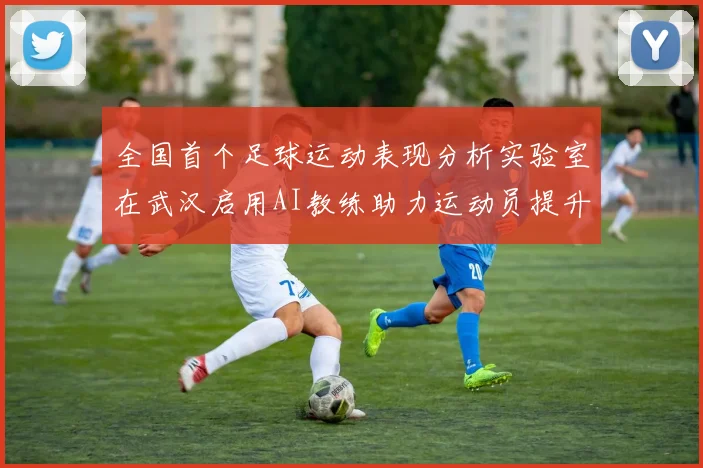 全国首个足球运动表现分析实验室在武汉启用AI教练助力运动员提升表现