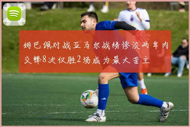 姆巴佩对战亚马尔战绩惨淡两年内交锋8次仅胜2场成为最大苦主