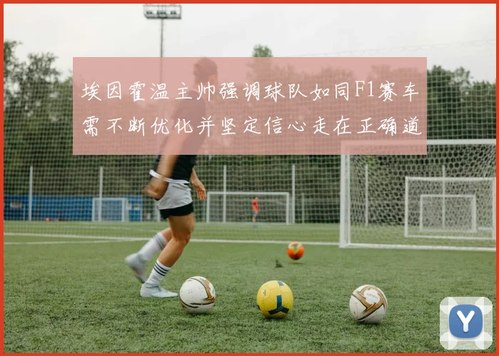 埃因霍温主帅强调球队如同F1赛车需不断优化并坚定信心走在正确道路上