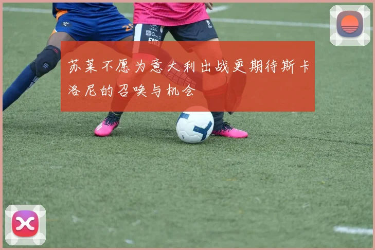 苏莱不愿为意大利出战更期待斯卡洛尼的召唤与机会
