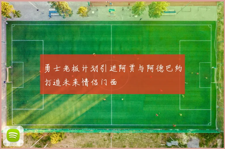 勇士老板计划引进阿贾与阿德巴约打造未来情侣门面