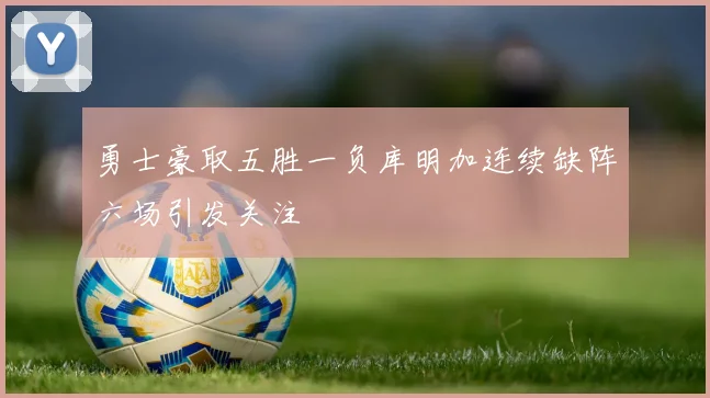 勇士豪取五胜一负库明加连续缺阵六场引发关注